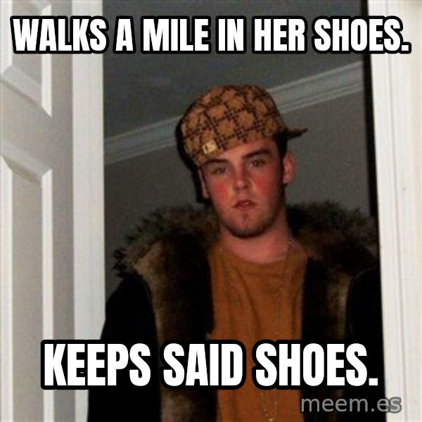 Scumbag Steve meme: Walks a mile in     her shoes. / keeps said shoes.