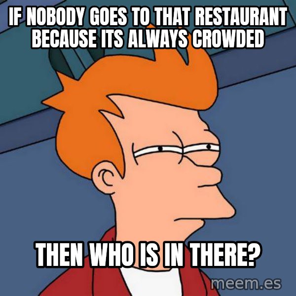 Futurama Fry meme: if nobody goes to that restaurant because its always crowded / then who is in there?