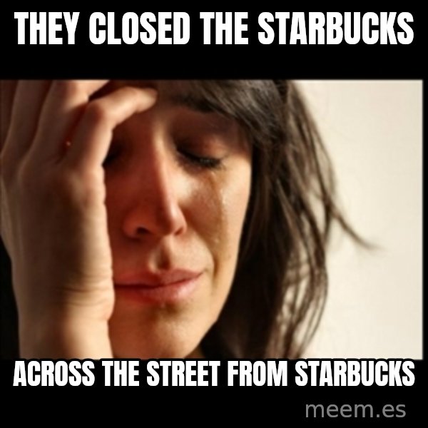 First World Problems meme: They closed the starbucks / across the street from starbucks