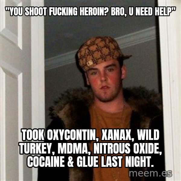 Scumbag Steve meme: "you shoot fucking heroin?  bro, u need help" / took Oxycontin, Xanax, Wild Turkey, MDMA, nitrous oxide, cocaine & glue last night.