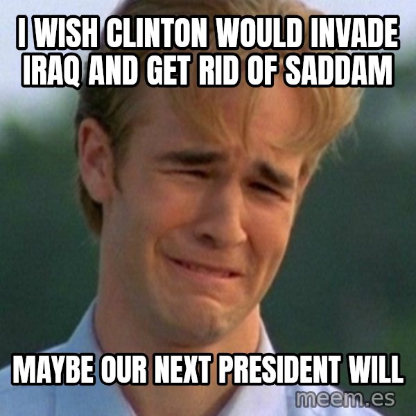90s Problems meme: I wish Clinton would invade Iraq and get rid of Saddam / Maybe our next president will