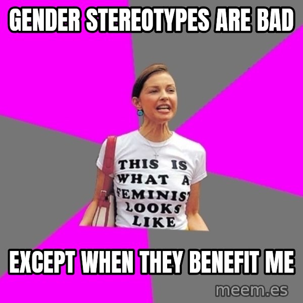 Feminist Cunt meme: gender stereotypes are bad / EXCEPT WHEN THEY BENEFIT ME