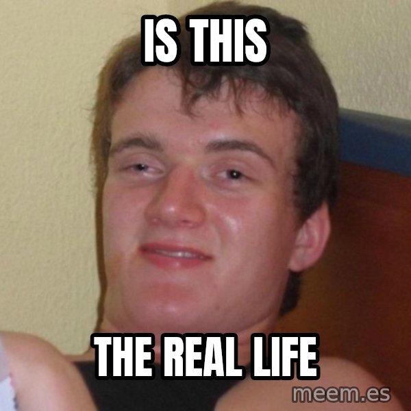 high/drunk guy meme: is this / the real life