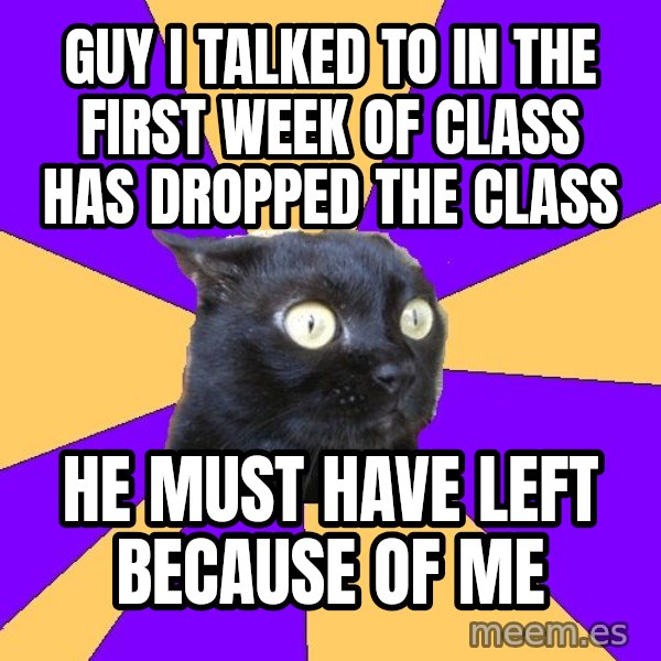 Anxiety Cat meme: guy I talked to in the first week of class has dropped the class / he must have left because of me