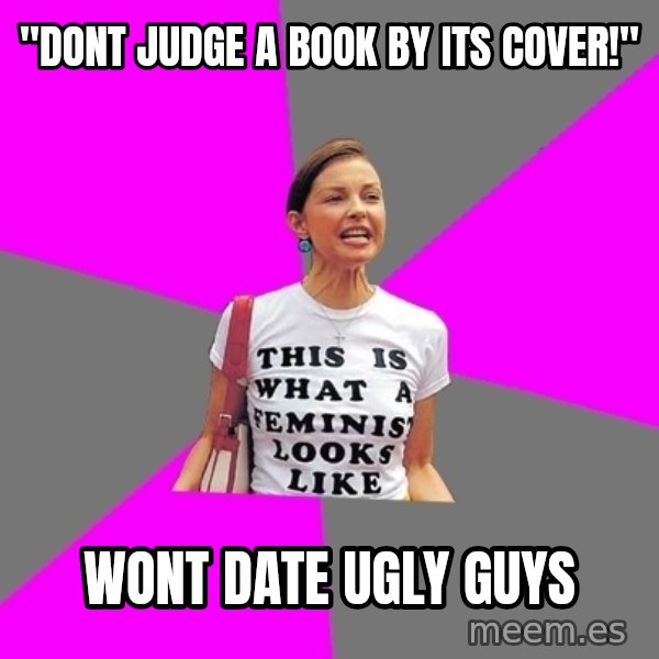 Feminist Cunt meme: "dont judge a book by its cover!" / wont date ugly guys