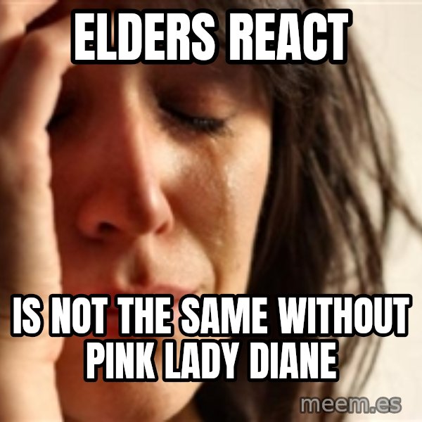 First World Problems meme: ELDERS REACT / IS NOT THE SAME WITHOUT PINK LADY DIANE
