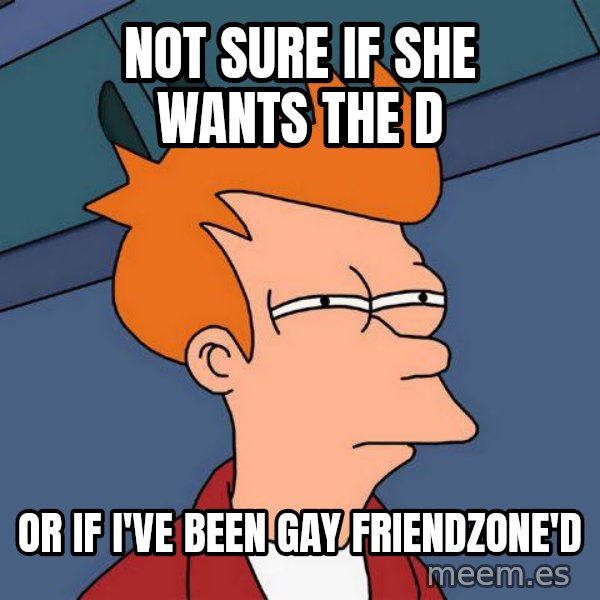 Futurama Fry meme: not sure if she wants the d / or if i've been gay friendzone'd