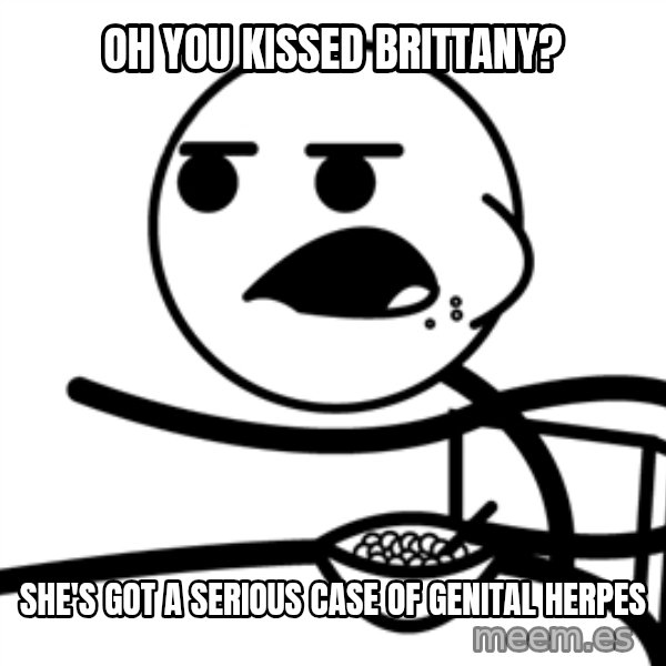 Cereal Guy meme: oh you kissed brittany? / she's got a serious case of genital herpes