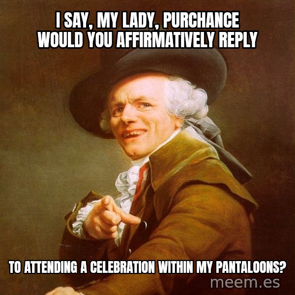 Joseph Ducreux meme: I say, my lady, PURCHANCE WOULD YOU AFFIRMATIVELY REPly / to attending a celebration within my pantaloons?