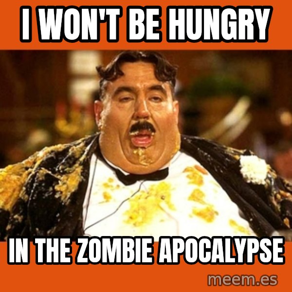 Fat Guy meme: I won't be hungry / in the zombie apocalypse