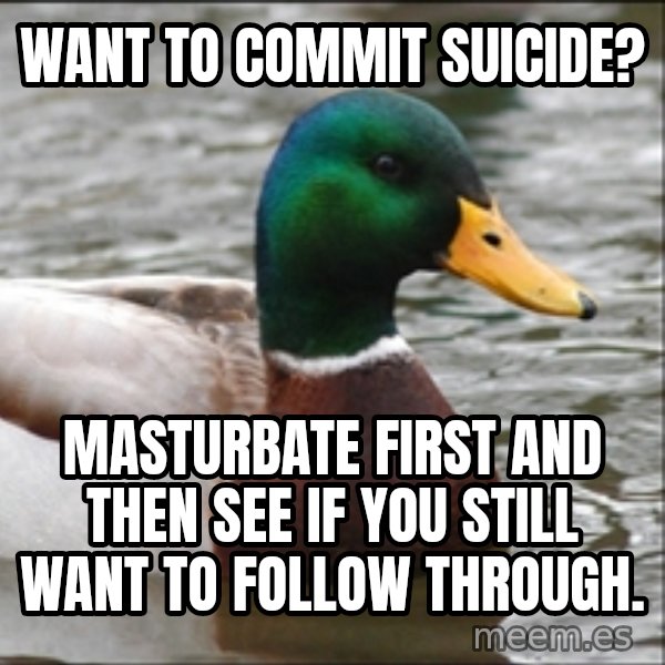 Actual Advice Mallard 1 meme: Want to commit suicide? / MasTurbate first and then see if you still want to follow through.