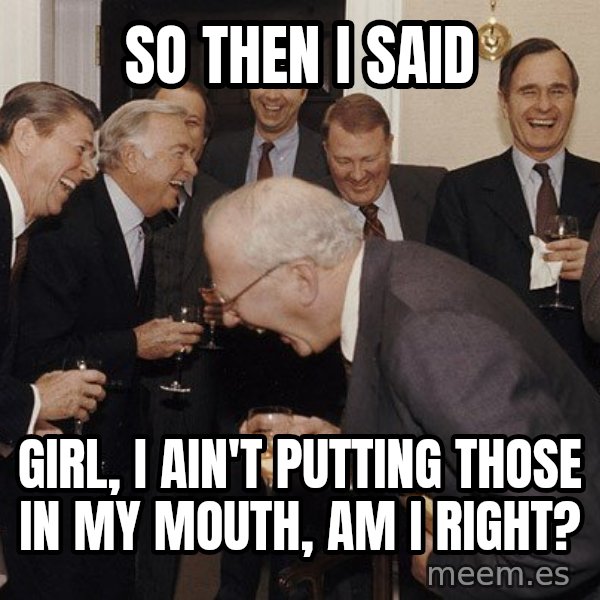 So Then I Said... meme: So then i said / GIrl, I ain't putting those in my mouth, Am i right?