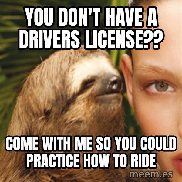 The Rape Sloth meme: You don't have a driVers license?? / Come with me so you could practice how to ride