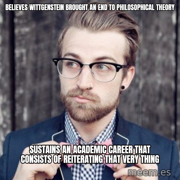 Scumbag Analytic Philosopher meme: Believes wittgenstein brought an end to philosophical theory / Sustains an academic career that consists of reiterating that very thing