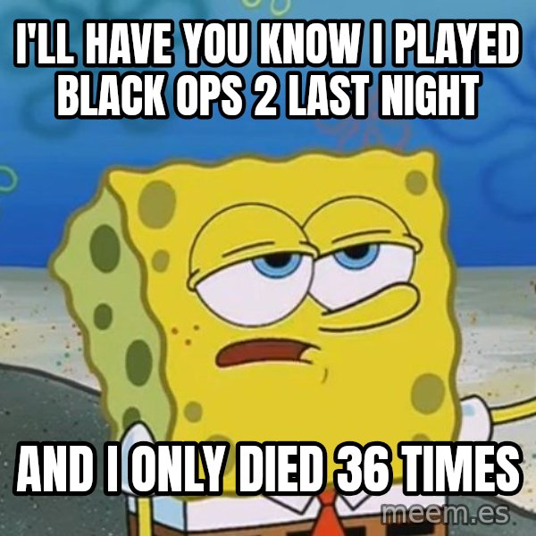 I'll have you know Spongebob meme: I'll have you know i played Black ops 2 last night / and i only died 36 times