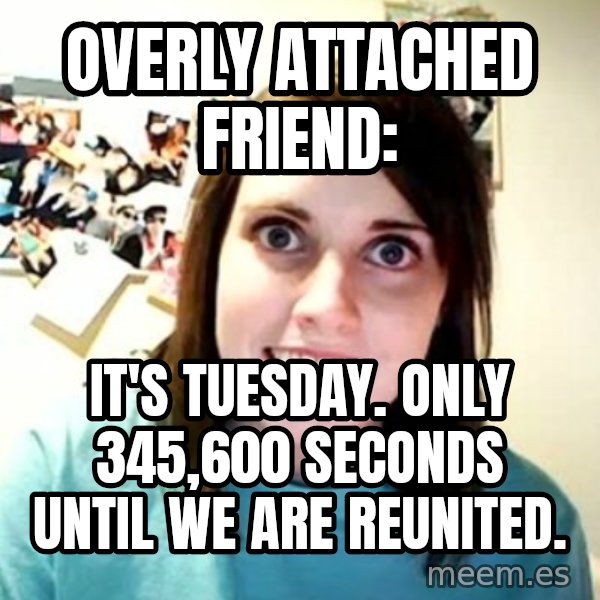 Overly Attached Girlfriend meme: overly attached friend: / It's tuesday. only 345,600 seconds until we are reunited.