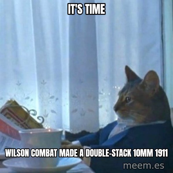 newspaper cat realization meme: IT'S TIME / WILSON COMBAT MADE A DOUBLE-STACK 10MM 1911