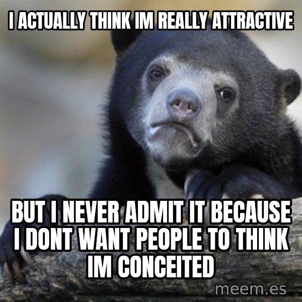 Confession Bear meme: I actually think im really attractive / but i never admit it because i dont want people to think im conceited