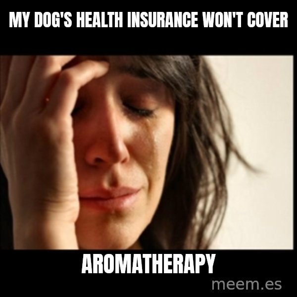 First World Problems meme: My dog's health insurance won't cover / aromatherapy