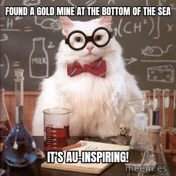 Chemistry Cat meme: found a gold mine at the bottom of the sea / it's au-inspiring!