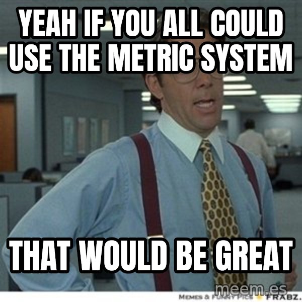 That would be great meme: yeah If you all could use the metric system / That would be great