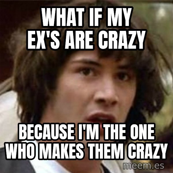 what if meme meme: WHAT IF MY EX'S ARE CRAZY / BECAUSE I'M THE ONE WHO MAKES THEM CRAZY