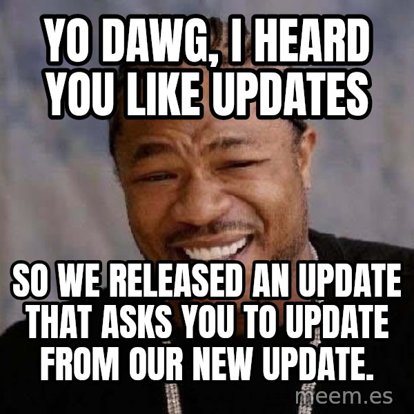 Yo Dawg meme: YO DAWG, I HEARD YOU LIKE UPDATES / SO WE RELEASED AN UPDATE THAT ASKS YOU TO UPDATE FROM OUR NEW UPDATE.