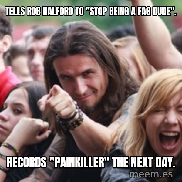 Ridiculously Photogenic Metalhead meme: tells rob halford to "stop being a fag dude". / records "painkiller" the next day.