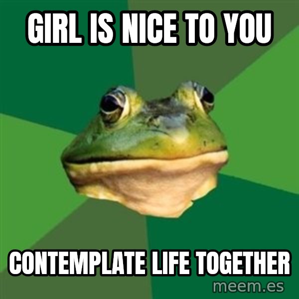 Foul Bachelor Frog meme: girl is nice to you / CONTEMPLATE life together