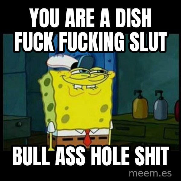 Don't you, Squidward? meme: YOU ARE A DISH FUCK FUCKING SLUT / BULL ASS HOLE SHIT