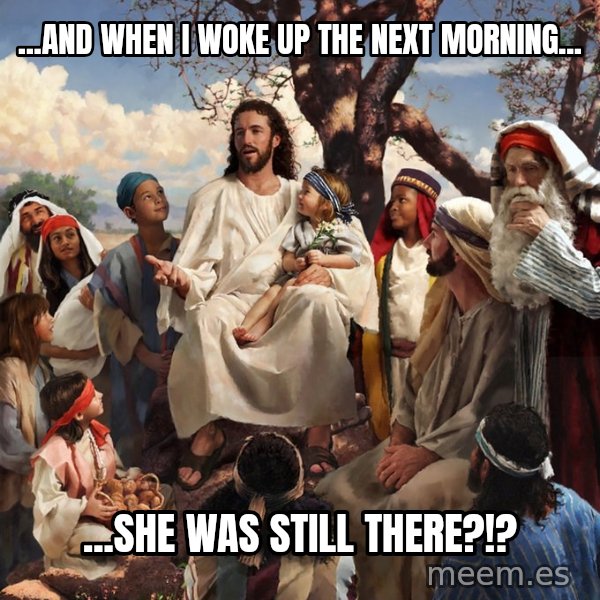 storytime jesus meme: ...AND WHEN I WOKE UP THE NEXT MORNING... / ...SHE WAS STILL THERE?!?