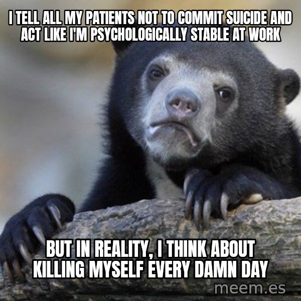 Confession Bear meme: i tell all my patients not to commit suicide and act like i'm psychologically stable at work / but in reality, i think about killing myself every damn day