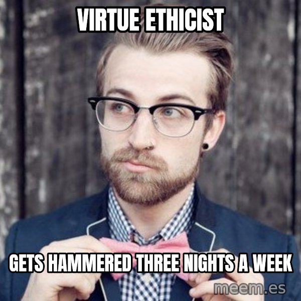 Scumbag Analytic Philosopher meme: virtue ethicist / gets hammered three nights a week