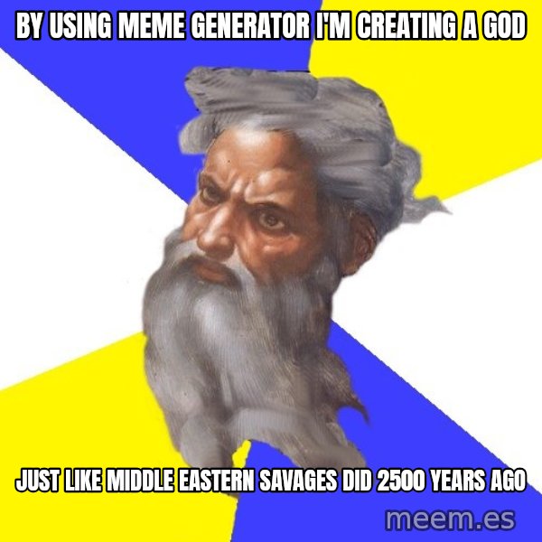 God meme: BY USING MEME GENERATOR I'M CREATING A GOD / JUST LIKE MIDDLE EASTERN SAVAGES DID 2500 YEARS AGO