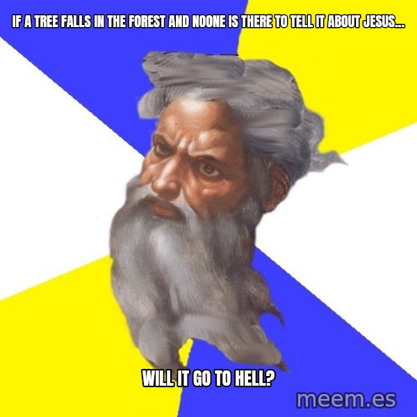 God meme: IF A TREE FALLS IN THE FOREST AND NOONE IS THERE TO TELL IT ABOUT JESUS... / WILL IT GO TO HELL?