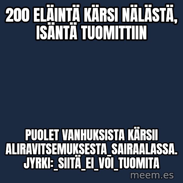 Katainen Perkele meme: 200 eläintä kärsi nälästä,      isäntä tuomittiin / Puolet   vanhuksista kärsii  aliravitsemuksesta_sairaalassa.    Jyrki:_siitä_ei_voi_tuomita