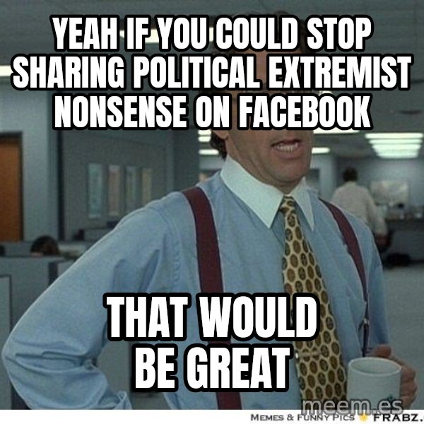 Yeah If You Could Just meme: Yeah if you could stop sharing political extremist  nonsense on facebook / That would be great