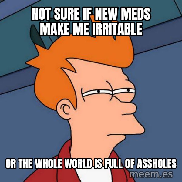 Futurama Fry meme: Not sure if new meds make me irritable / Or The whole world is full of assholes