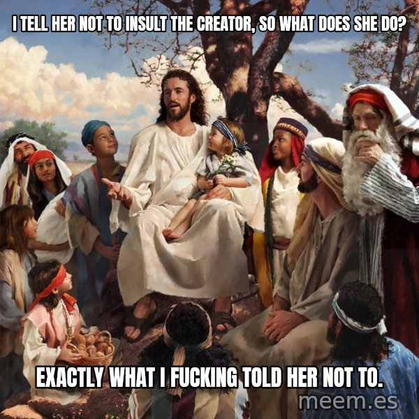 storytime jesus meme: I tell her not to insult the creator, so what does she do? / exactly what i fucking told her not to.