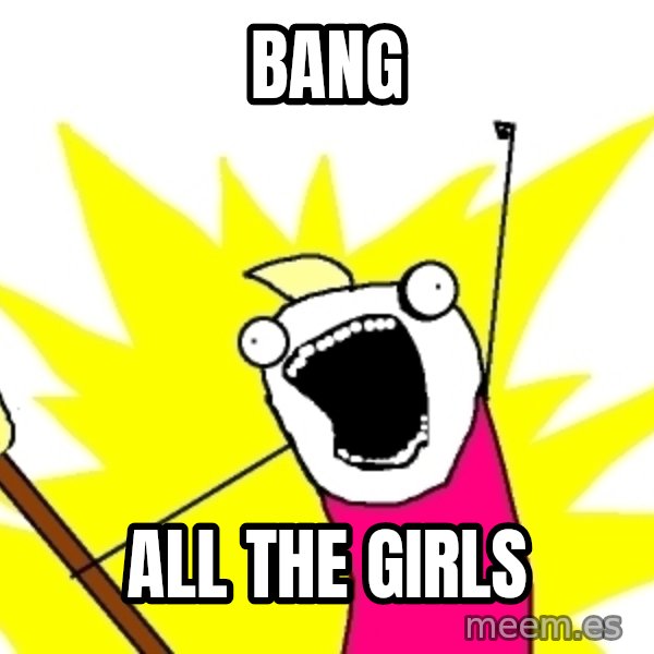X ALL THE THINGS meme: bang / all the girls
