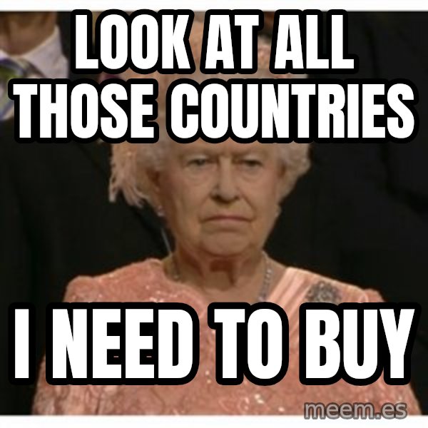 Unimpressed Queen meme: look at all those countries / i need to buy