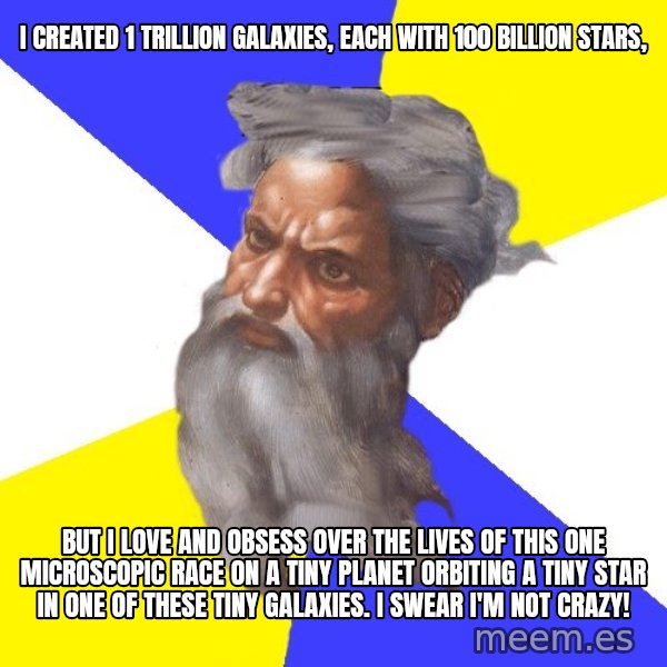 God meme: i created 1 trillion galaxies, each with 100 billion stars, / but i love and obsess over the lives of this one microscopic race on a tiny planet orbiting a tiny star in one of these tiny galaxies. i swear i'm not crazy!