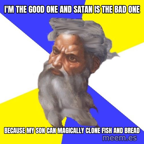 God meme: I'M THE GOOD ONE AND SATAN IS THE BAD ONE / BECAUSE MY SON CAN MAGICALLY CLONE FISH AND BREAD