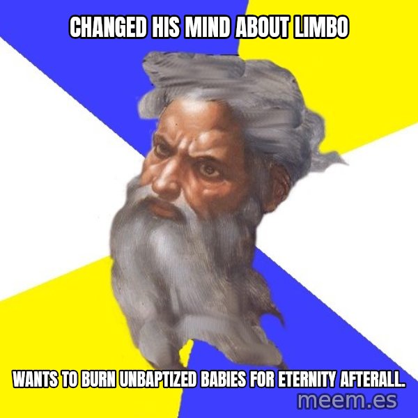 God meme: CHANGED HIS MIND ABOUT LIMBO / WANTS TO BURN UNBAPTIZED BABIES FOR ETERNITY AFTERALL.