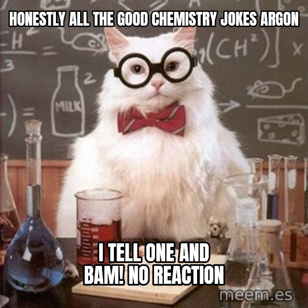 Chemistry Cat meme: honestly all the good chemistry jokes argon / i tell one and bam! no reaction