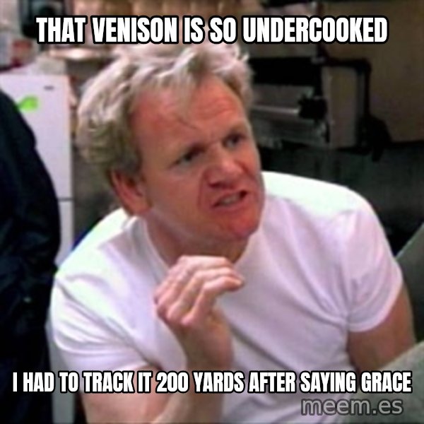 Gordon Ramsay meme: That venison is so undercooked / I had to track it 200 yards after saying grace