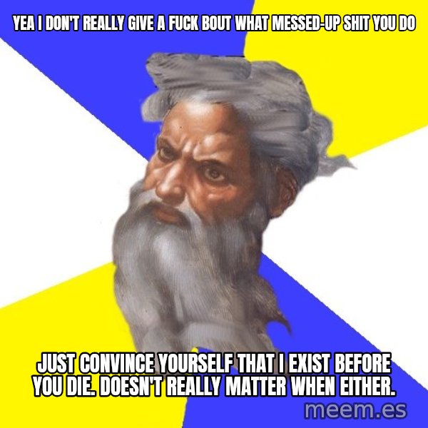 God meme: yea i don't really give a fuck bout what messed-up shit you do / just convince yourself that i exist before you die. doesn't really matter when either.