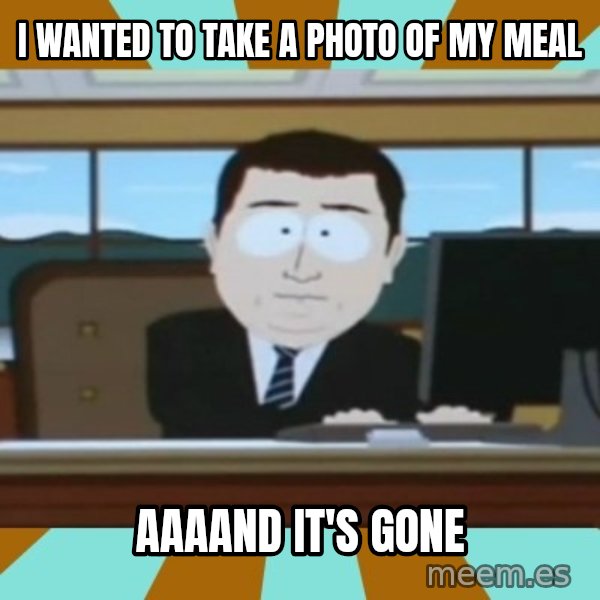 And it's gone meme: i wanted to take a photo of my meal / aaaand it's gone