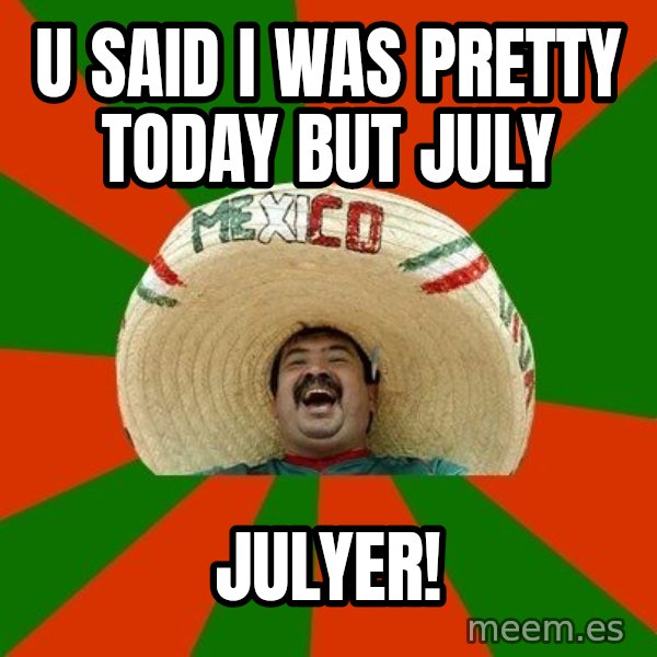 Successful Mexican meme: U SAID I WAS PRETTY TODAY BUT JULY / JULYER!