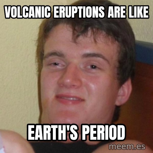 Stoner Stanley meme: volcanic eruptions are like / earth's period